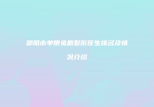 邵阳市单侧兔唇整形医生排名及情况介绍