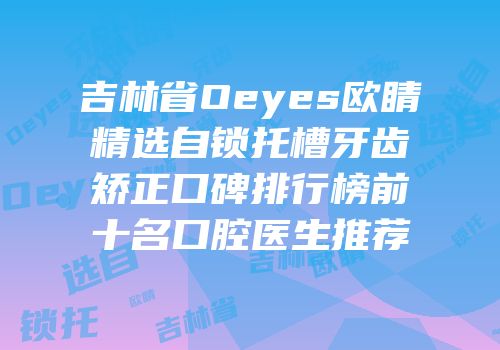 吉林省Oeyes欧睛精选自锁托槽牙齿矫正口碑排行榜前十名口腔医生推荐