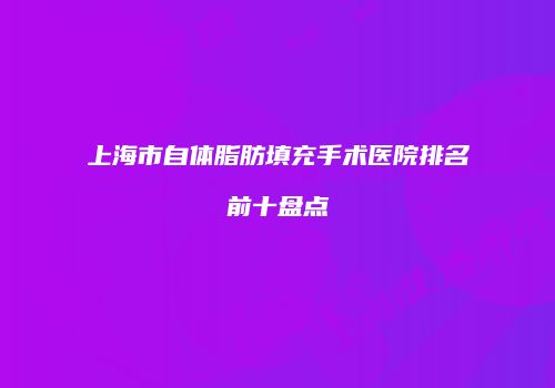 上海市自体脂肪填充手术医院排名前十盘点