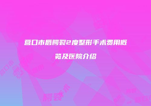 营口市唇腭裂2度整形手术费用概览及医院介绍