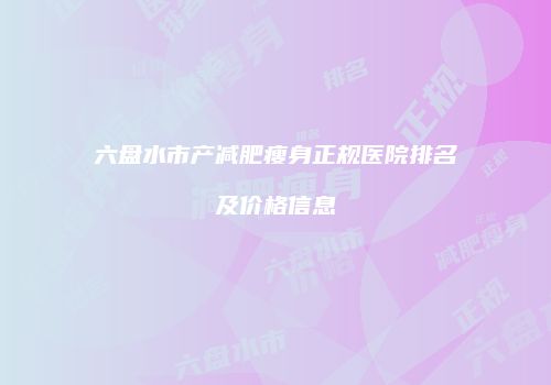 六盘水市产减肥瘦身正规医院排名及价格信息