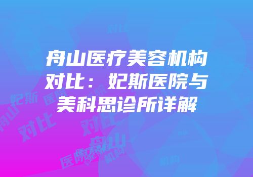 舟山医疗美容机构对比：妃斯医院与美科思诊所详解