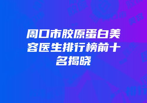 周口市胶原蛋白美容医生排行榜前十名揭晓
