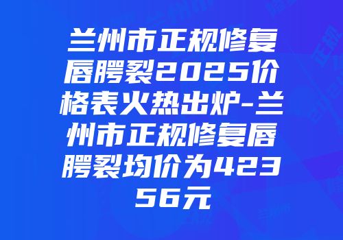 兰州市正规修复唇腭裂2025价格表火热出炉-兰州市正规修复唇腭裂均价为42356元