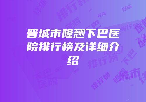 晋城市隆翘下巴医院排行榜及详细介绍