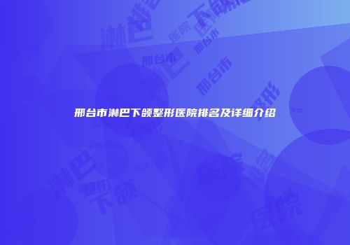 邢台市淋巴下颌整形医院排名及详细介绍