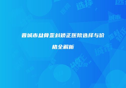 晋城市盆骨歪斜矫正医院选择与价格全解析