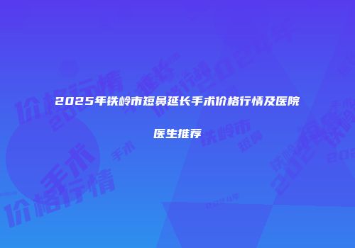2025年铁岭市短鼻延长手术价格行情及医院医生推荐