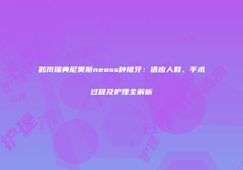 鹤岗瑞典尼奥斯neoss种植牙：适应人群、手术过程及护理全解析