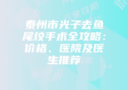 泰州市光子去鱼尾纹手术全攻略：价格、医院及医生推荐