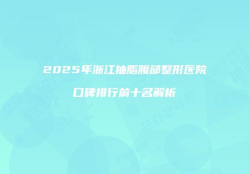 2025年浙江抽脂腹部整形医院口碑排行前十名解析