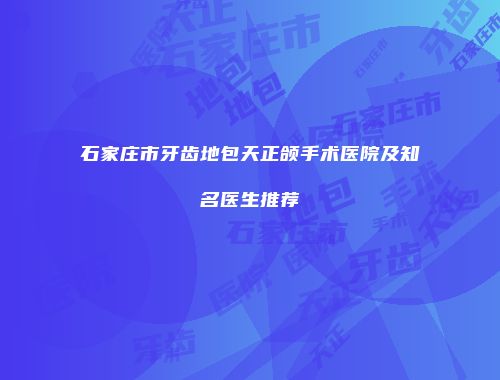 石家庄市牙齿地包天正颌手术医院及知名医生推荐