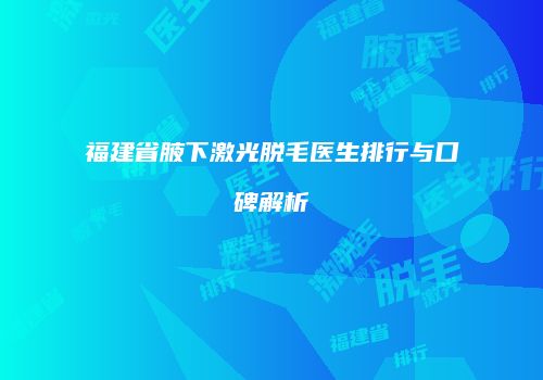 福建省腋下激光脱毛医生排行与口碑解析