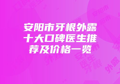 安阳市牙根外露十大口碑医生推荐及价格一览