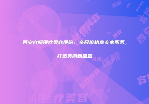 西安容妍医疗美容医院：亲民价格享专家服务，打造美丽新篇章