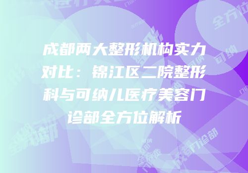 成都两大整形机构实力对比：锦江区二院整形科与可纳儿医疗美容门诊部全方位解析