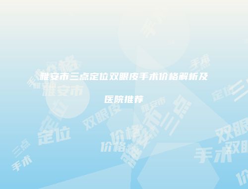 雅安市三点定位双眼皮手术价格解析及医院推荐