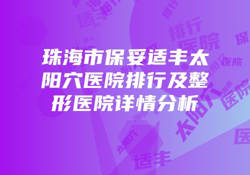 珠海市保妥适丰太阳穴医院排行及整形医院详情分析