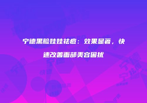 宁德黑脸娃娃祛痘：效果显著，快速改善面部美容困扰