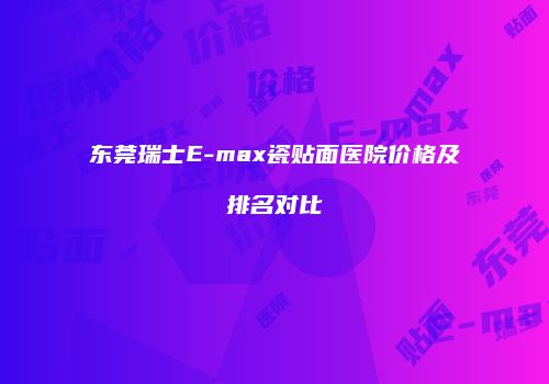 东莞瑞士E-max瓷贴面医院价格及排名对比
