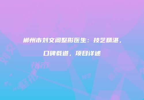 郴州市刘文阁整形医生：技艺精湛，口碑载道，项目详述