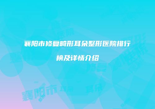 襄阳市修复畸形耳朵整形医院排行榜及详情介绍