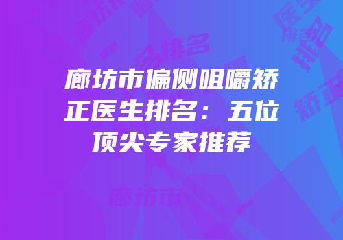 廊坊市偏侧咀嚼矫正医生排名：五位顶尖专家推荐