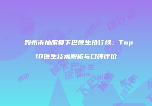 赣州市抽脂瘦下巴医生排行榜：Top10医生技术解析与口碑评价