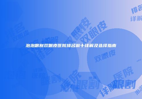泡泡眼割双眼皮医院排名前十详解及选择指南
