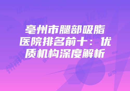 亳州市腿部吸脂医院排名前十：优质机构深度解析