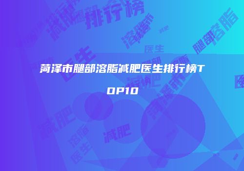 菏泽市腿部溶脂减肥医生排行榜TOP10