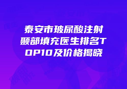 泰安市玻尿酸注射颞部填充医生排名TOP10及价格揭晓