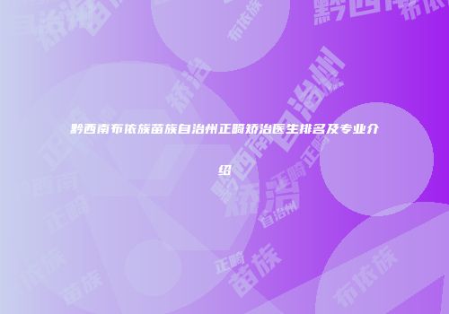 黔西南布依族苗族自治州正畸矫治医生排名及专业介绍