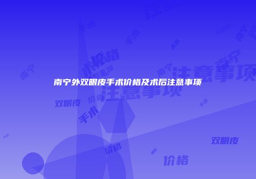 南宁外双眼皮手术价格及术后注意事项