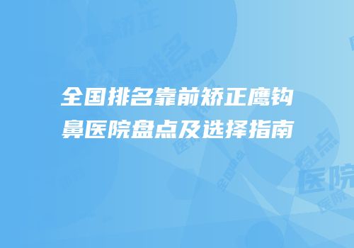 全国排名靠前矫正鹰钩鼻医院盘点及选择指南