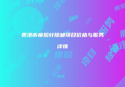 贵港市瘦脸针除皱项目价格与服务详情