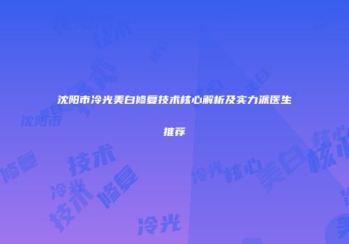 沈阳市冷光美白修复技术核心解析及实力派医生推荐
