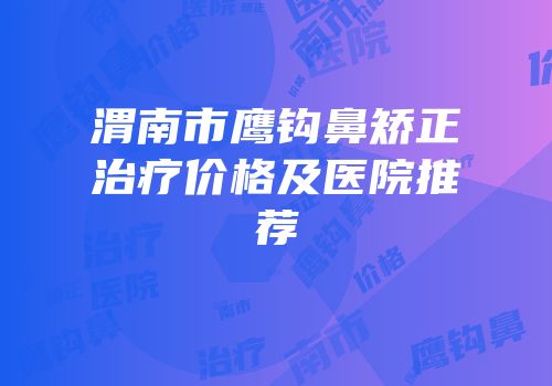 渭南市鹰钩鼻矫正治疗价格及医院推荐