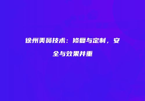 徐州美鼻技术：修复与定制，安全与效果并重