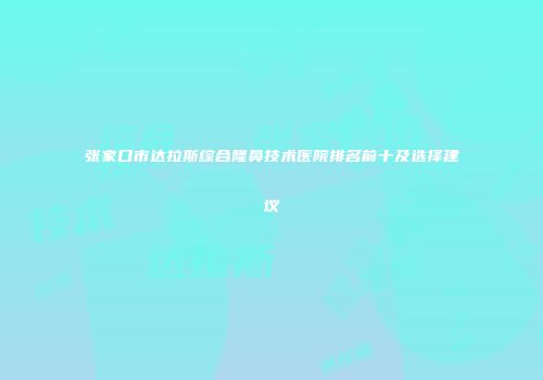 张家口市达拉斯综合隆鼻技术医院排名前十及选择建议
