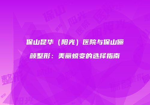 保山昆华（阳光）医院与保山俪颜整形：美丽蜕变的选择指南