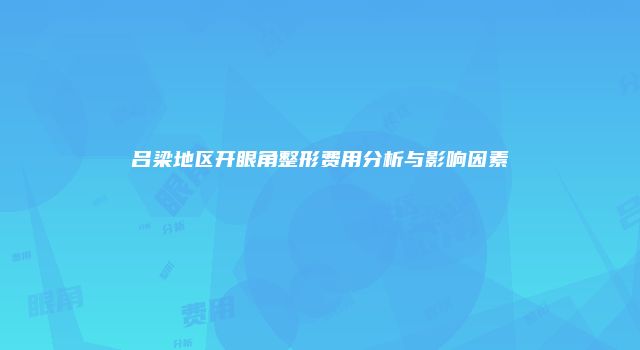 吕梁地区开眼角整形费用分析与影响因素