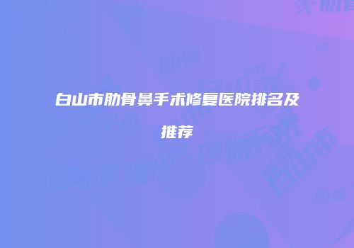 白山市肋骨鼻手术修复医院排名及推荐