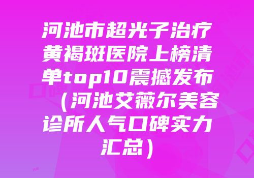 河池市超光子治疗黄褐斑医院上榜清单top10震撼发布（河池艾薇尔美容诊所人气口碑实力汇总）