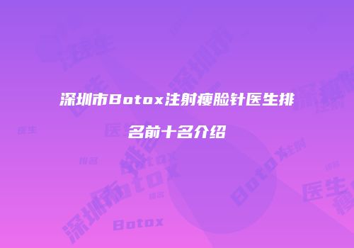 深圳市Botox注射瘦脸针医生排名前十名介绍