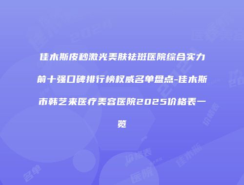 佳木斯皮秒激光美肤祛斑医院综合实力前十强口碑排行榜权威名单盘点-佳木斯市韩艺来医疗美容医院2025价格表一览