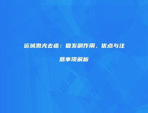 运城激光去痣：复发副作用、优点与注意事项解析