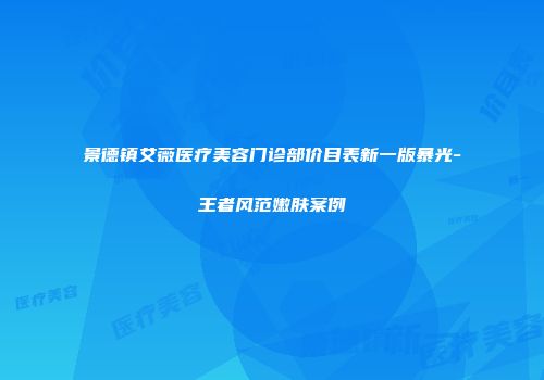 景德镇艾薇医疗美容门诊部价目表新一版暴光-王者风范嫩肤案例