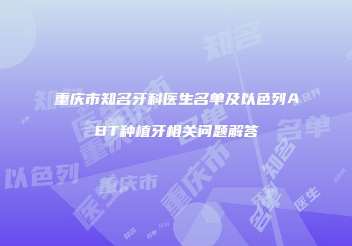 重庆市知名牙科医生名单及以色列ABT种植牙相关问题解答