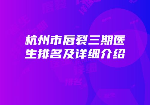 杭州市唇裂三期医生排名及详细介绍